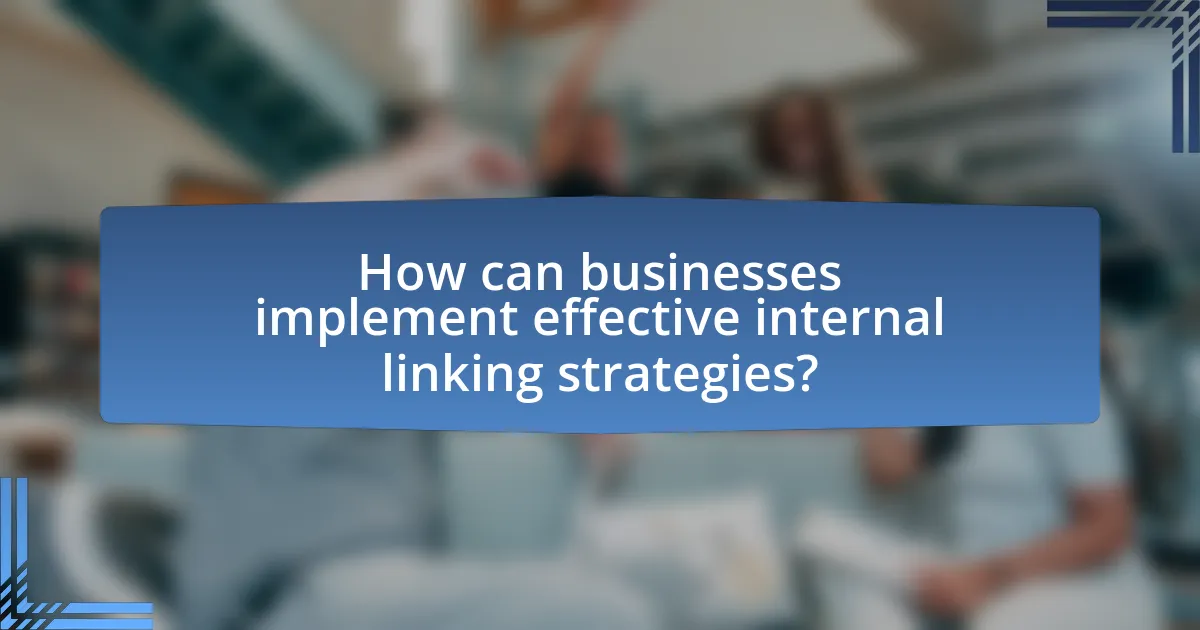 How can businesses implement effective internal linking strategies?
